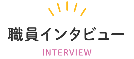 職員インタビュー INTERVIEW